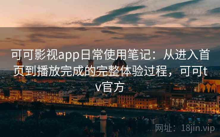 可可影视app日常使用笔记：从进入首页到播放完成的完整体验过程，可可tv官方