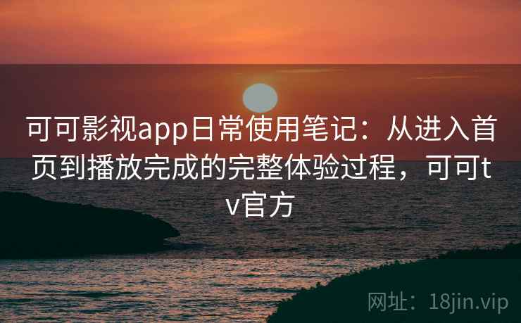 可可影视app日常使用笔记：从进入首页到播放完成的完整体验过程，可可tv官方