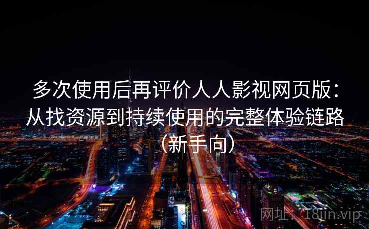 多次使用后再评价人人影视网页版：从找资源到持续使用的完整体验链路（新手向）