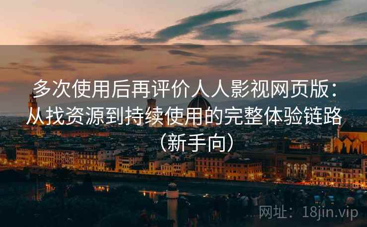 多次使用后再评价人人影视网页版：从找资源到持续使用的完整体验链路（新手向）