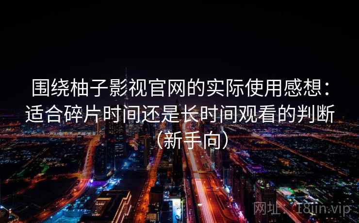 围绕柚子影视官网的实际使用感想：适合碎片时间还是长时间观看的判断（新手向）
