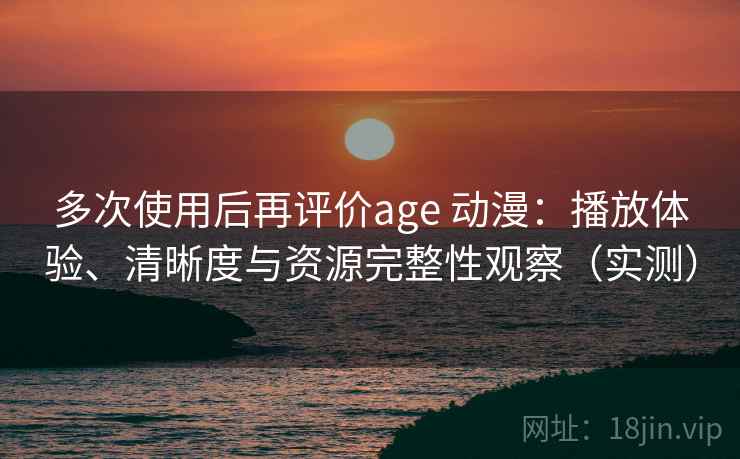 多次使用后再评价age 动漫：播放体验、清晰度与资源完整性观察（实测）