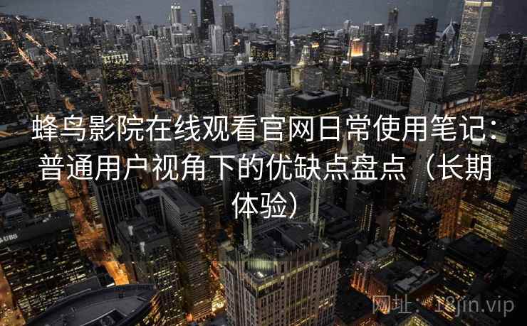 蜂鸟影院在线观看官网日常使用笔记：普通用户视角下的优缺点盘点（长期体验）
