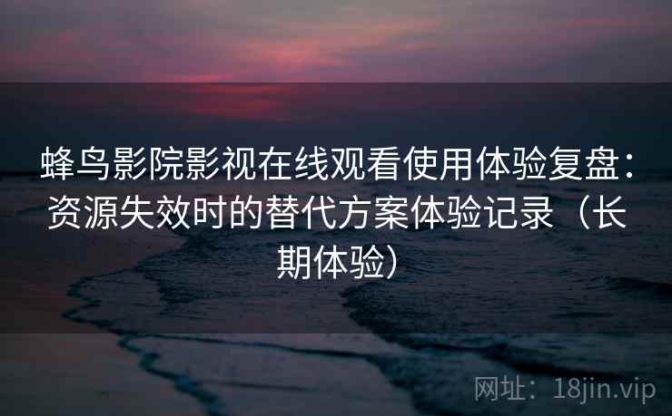 蜂鸟影院影视在线观看使用体验复盘：资源失效时的替代方案体验记录（长期体验）
