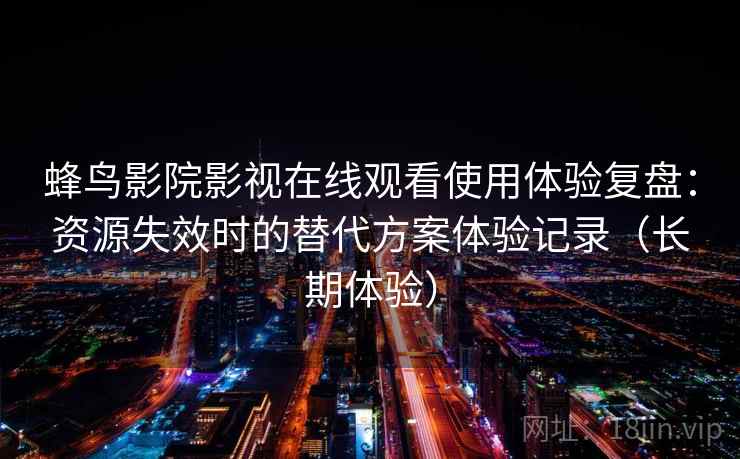 蜂鸟影院影视在线观看使用体验复盘：资源失效时的替代方案体验记录（长期体验）