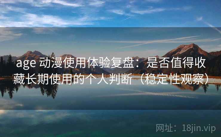 age 动漫使用体验复盘：是否值得收藏长期使用的个人判断（稳定性观察）