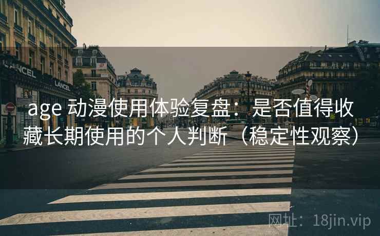 age 动漫使用体验复盘：是否值得收藏长期使用的个人判断（稳定性观察）