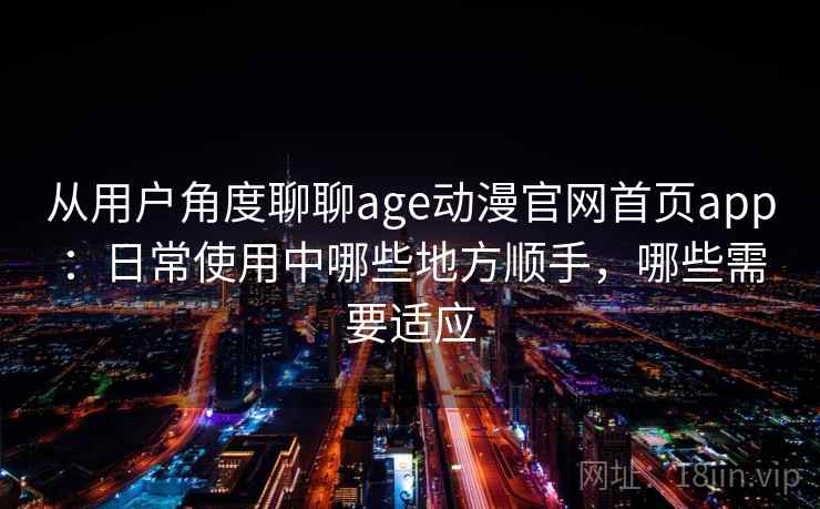 从用户角度聊聊age动漫官网首页app：日常使用中哪些地方顺手，哪些需要适应