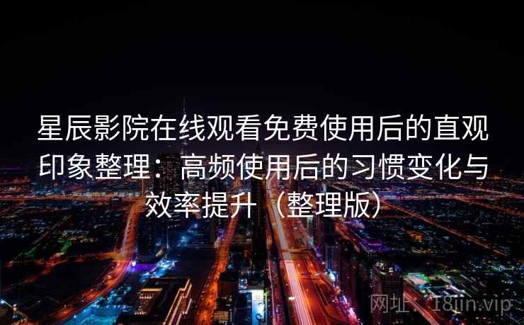 星辰影院在线观看免费使用后的直观印象整理：高频使用后的习惯变化与效率提升（整理版）