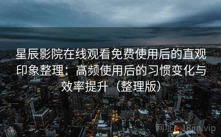 星辰影院在线观看免费使用后的直观印象整理：高频使用后的习惯变化与效率提升（整理版）
