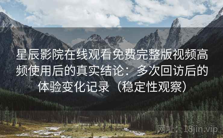 星辰影院在线观看免费完整版视频高频使用后的真实结论：多次回访后的体验变化记录（稳定性观察）