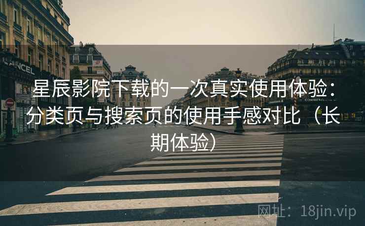 星辰影院下载的一次真实使用体验：分类页与搜索页的使用手感对比（长期体验）