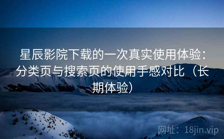 星辰影院下载的一次真实使用体验：分类页与搜索页的使用手感对比（长期体验）