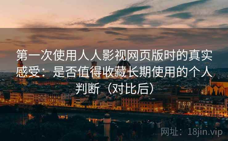 第一次使用人人影视网页版时的真实感受:是否值得收藏长期使用的个人判断(对比后) 第一次使用人人影视网页版时的真实感受:是否值得收藏长期使用的个人判断(对比后)