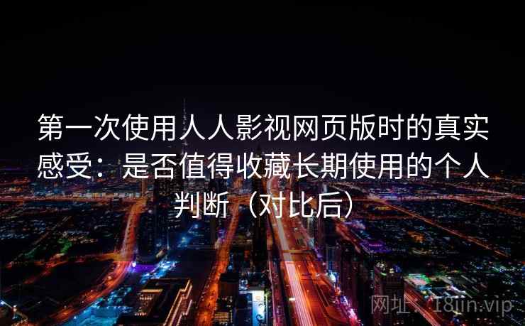 第一次使用人人影视网页版时的真实感受:是否值得收藏长期使用的个人判断(对比后) 第一次使用人人影视网页版时的真实感受:是否值得收藏长期使用的个人判断(对比后)