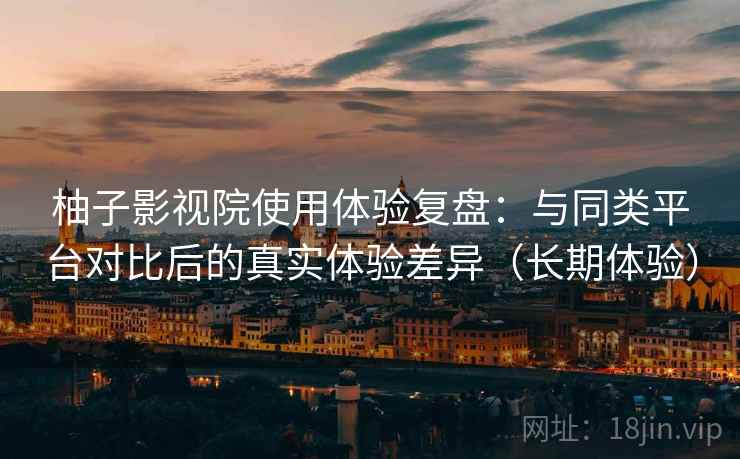 柚子影视院使用体验复盘：与同类平台对比后的真实体验差异（长期体验）