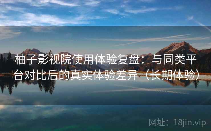 柚子影视院使用体验复盘：与同类平台对比后的真实体验差异（长期体验）