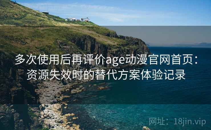 多次使用后再评价age动漫官网首页：资源失效时的替代方案体验记录
