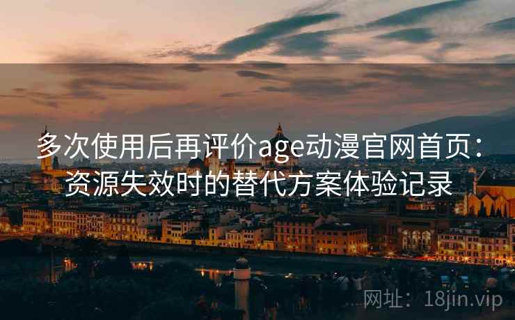 多次使用后再评价age动漫官网首页：资源失效时的替代方案体验记录