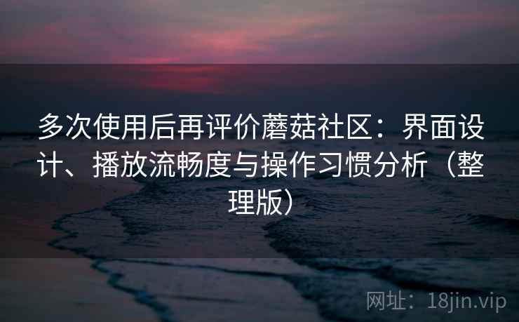 多次使用后再评价蘑菇社区：界面设计、播放流畅度与操作习惯分析（整理版）