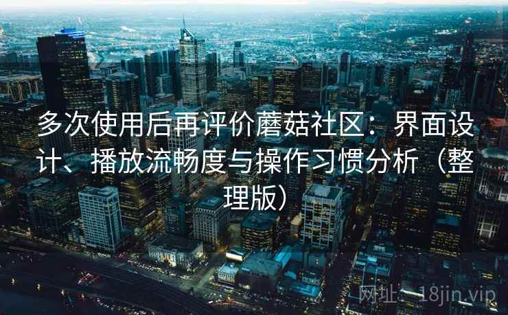 多次使用后再评价蘑菇社区：界面设计、播放流畅度与操作习惯分析（整理版）