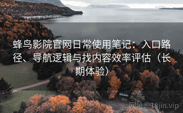 蜂鸟影院官网日常使用笔记：入口路径、导航逻辑与找内容效率评估（长期体验）