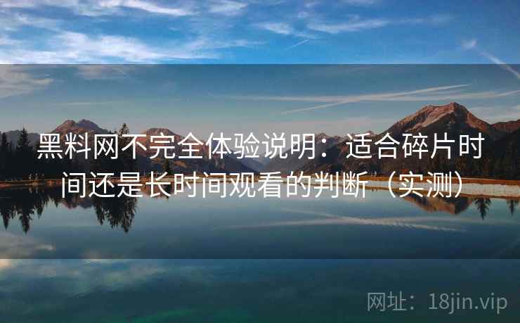 黑料网不完全体验说明：适合碎片时间还是长时间观看的判断（实测）