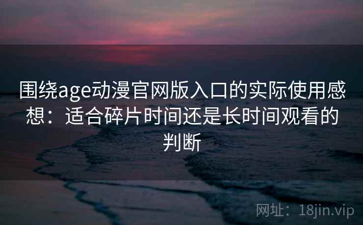 围绕age动漫官网版入口的实际使用感想：适合碎片时间还是长时间观看的判断
