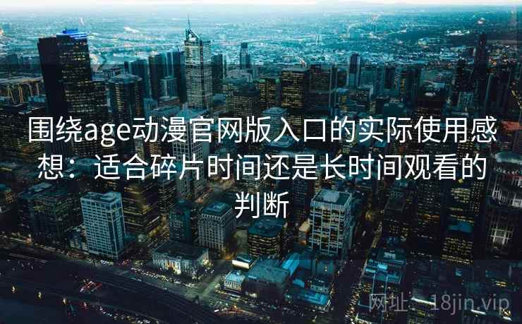 围绕age动漫官网版入口的实际使用感想：适合碎片时间还是长时间观看的判断