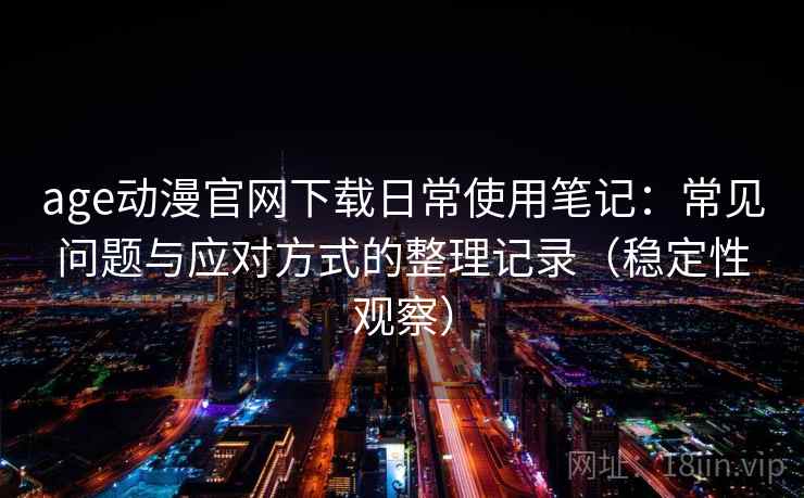 age动漫官网下载日常使用笔记：常见问题与应对方式的整理记录（稳定性观察）