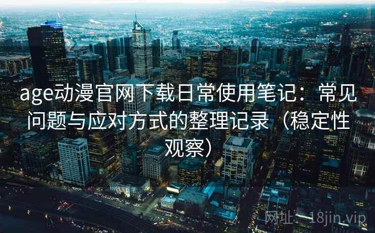age动漫官网下载日常使用笔记：常见问题与应对方式的整理记录（稳定性观察）