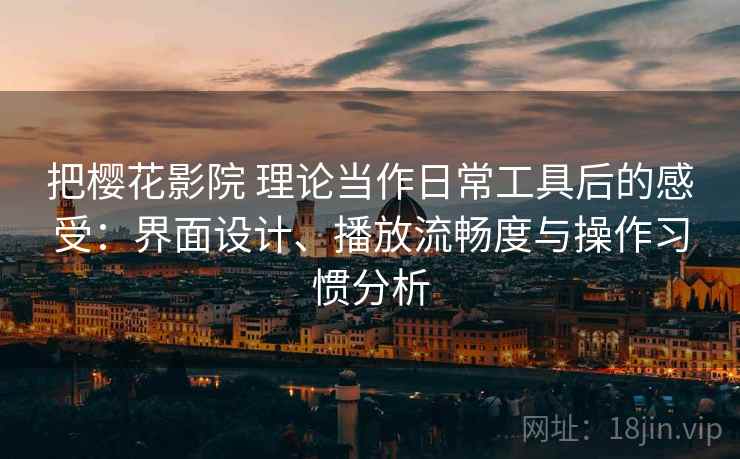把樱花影院 理论当作日常工具后的感受：界面设计、播放流畅度与操作习惯分析