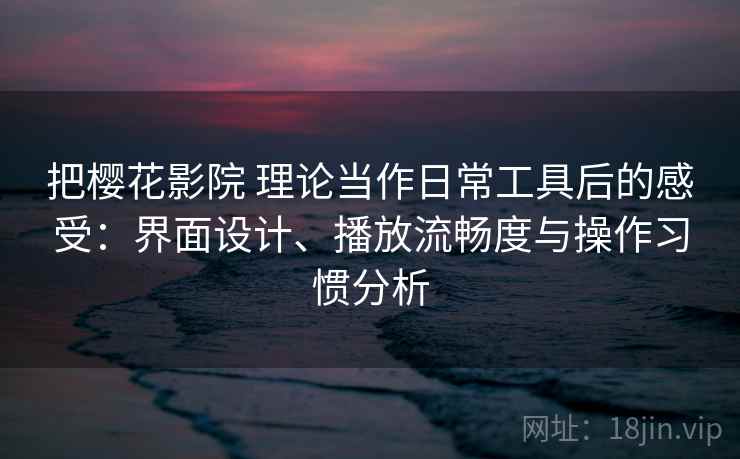 把樱花影院 理论当作日常工具后的感受：界面设计、播放流畅度与操作习惯分析
