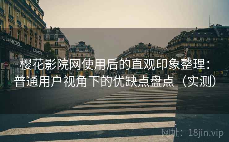 樱花影院网使用后的直观印象整理：普通用户视角下的优缺点盘点（实测）