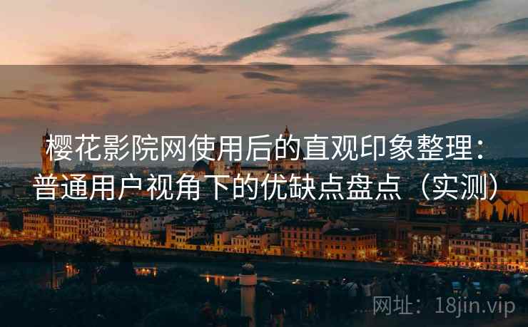 樱花影院网使用后的直观印象整理：普通用户视角下的优缺点盘点（实测）