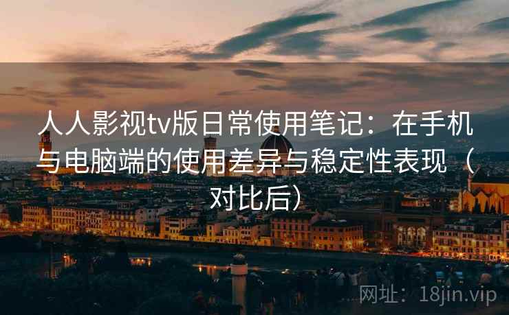人人影视tv版日常使用笔记：在手机与电脑端的使用差异与稳定性表现（对比后）