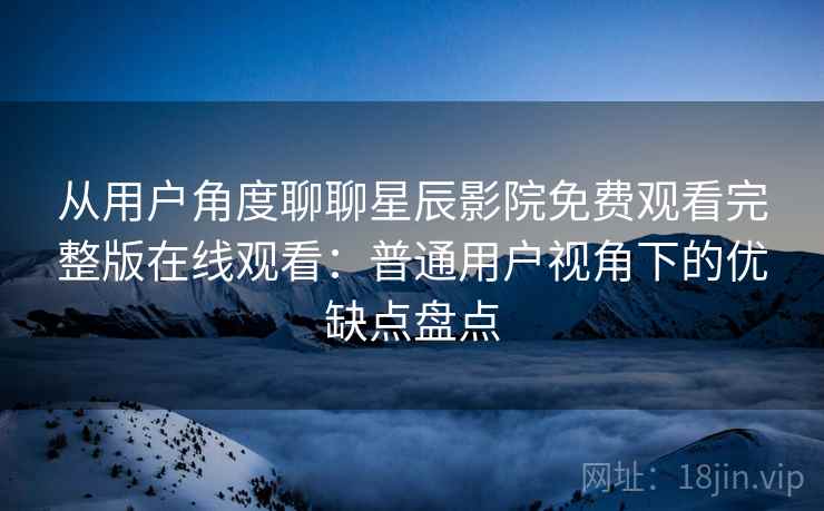 从用户角度聊聊星辰影院免费观看完整版在线观看：普通用户视角下的优缺点盘点