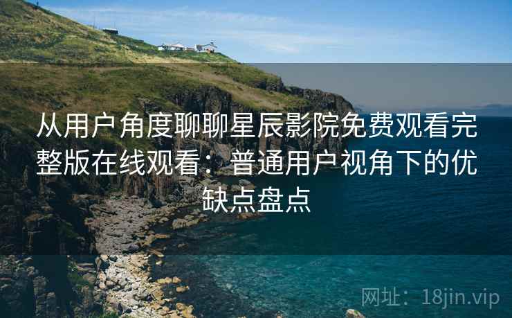 从用户角度聊聊星辰影院免费观看完整版在线观看：普通用户视角下的优缺点盘点