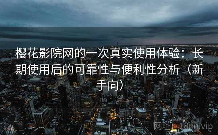 樱花影院网的一次真实使用体验：长期使用后的可靠性与便利性分析（新手向）