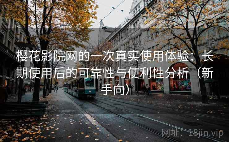 樱花影院网的一次真实使用体验：长期使用后的可靠性与便利性分析（新手向）