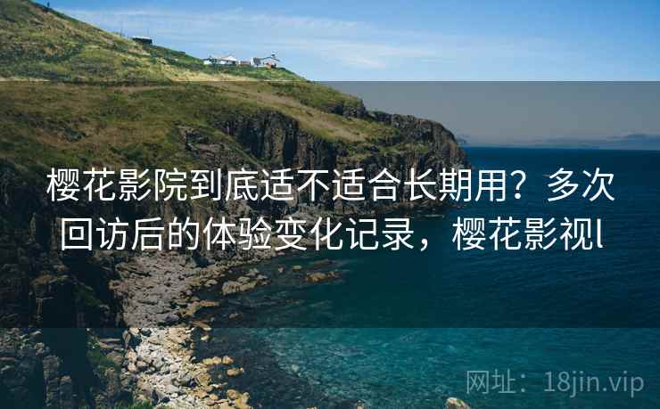 樱花影院到底适不适合长期用？多次回访后的体验变化记录，樱花影视l