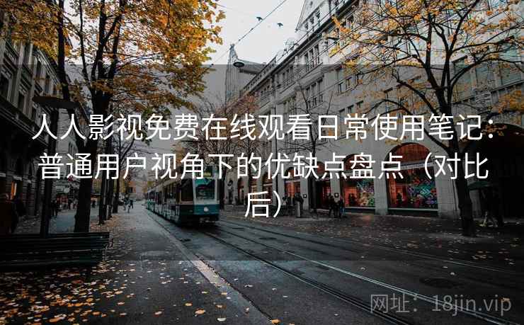 人人影视免费在线观看日常使用笔记：普通用户视角下的优缺点盘点（对比后）