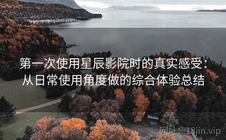 第一次使用星辰影院时的真实感受：从日常使用角度做的综合体验总结
