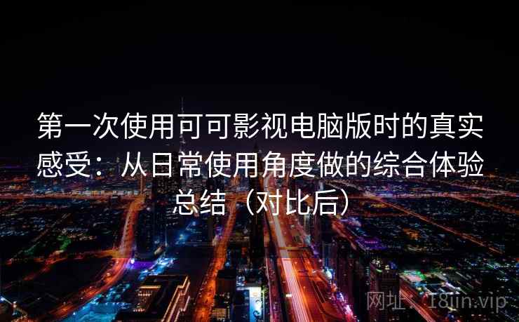 第一次使用可可影视电脑版时的真实感受：从日常使用角度做的综合体验总结（对比后）