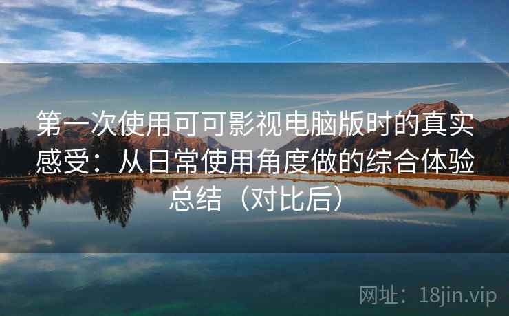 第一次使用可可影视电脑版时的真实感受：从日常使用角度做的综合体验总结（对比后）
