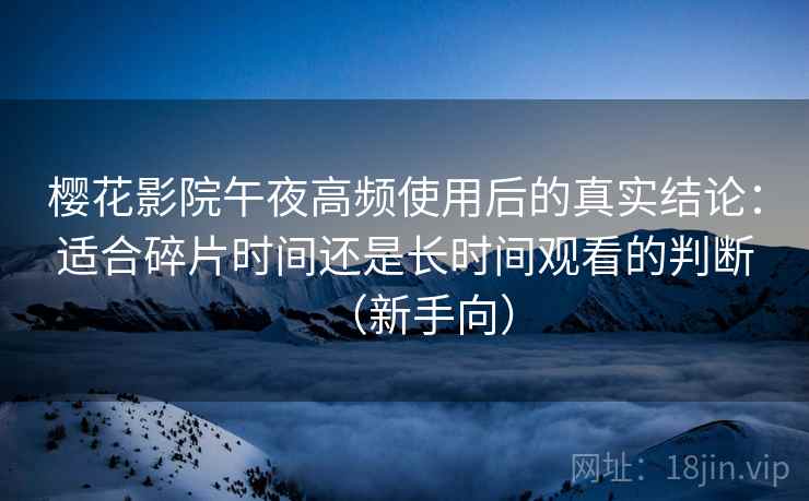 樱花影院午夜高频使用后的真实结论：适合碎片时间还是长时间观看的判断（新手向）