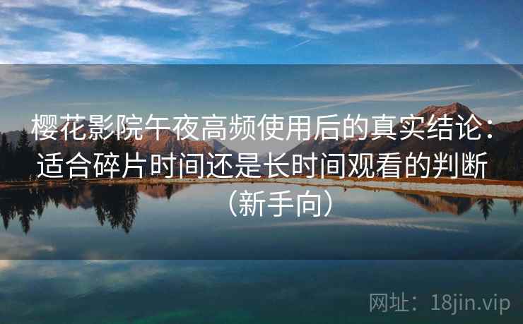 樱花影院午夜高频使用后的真实结论：适合碎片时间还是长时间观看的判断（新手向）