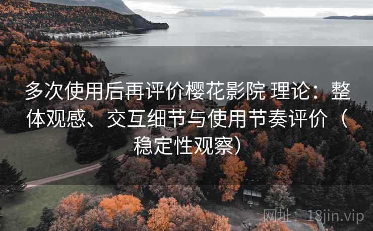 多次使用后再评价樱花影院 理论：整体观感、交互细节与使用节奏评价（稳定性观察）