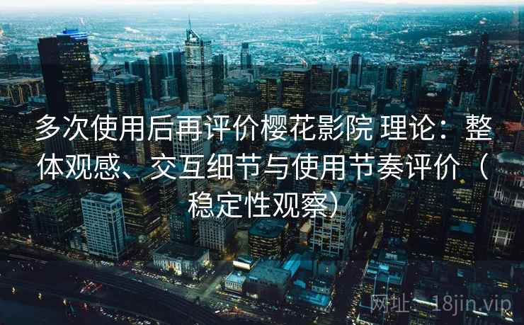 多次使用后再评价樱花影院 理论：整体观感、交互细节与使用节奏评价（稳定性观察）