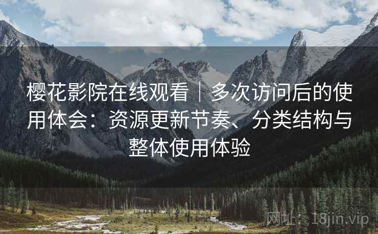 樱花影院在线观看｜多次访问后的使用体会：资源更新节奏、分类结构与整体使用体验